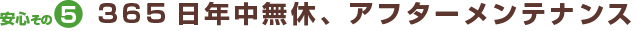 安心その5　365日年中無休、アフターメンテナンス